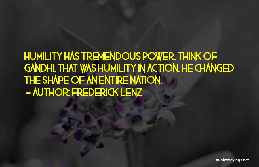 Frederick Lenz Quotes: Humility Has Tremendous Power. Think Of Gandhi. That Was Humility In Action. He Changed The Shape Of An Entire Nation.