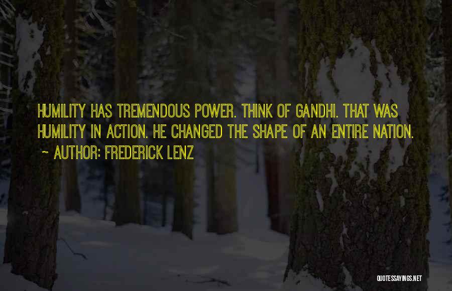 Frederick Lenz Quotes: Humility Has Tremendous Power. Think Of Gandhi. That Was Humility In Action. He Changed The Shape Of An Entire Nation.