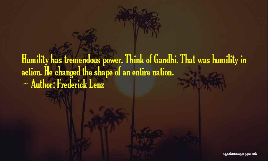 Frederick Lenz Quotes: Humility Has Tremendous Power. Think Of Gandhi. That Was Humility In Action. He Changed The Shape Of An Entire Nation.
