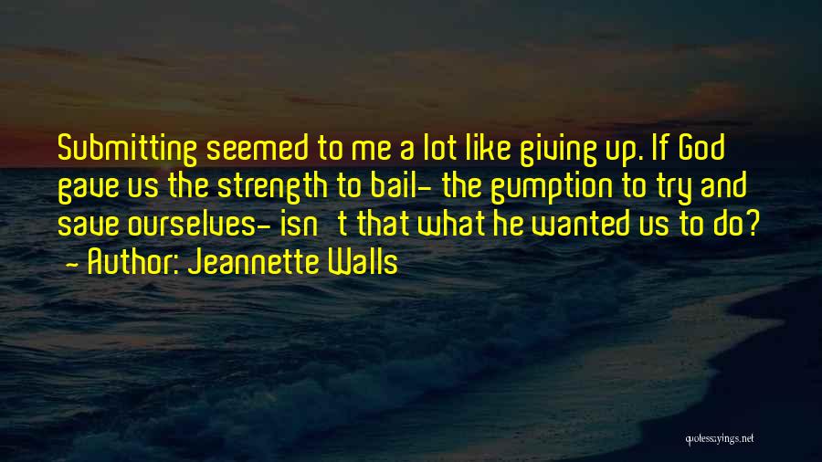 Jeannette Walls Quotes: Submitting Seemed To Me A Lot Like Giving Up. If God Gave Us The Strength To Bail- The Gumption To