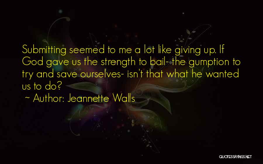 Jeannette Walls Quotes: Submitting Seemed To Me A Lot Like Giving Up. If God Gave Us The Strength To Bail- The Gumption To