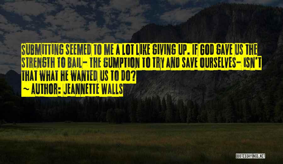 Jeannette Walls Quotes: Submitting Seemed To Me A Lot Like Giving Up. If God Gave Us The Strength To Bail- The Gumption To