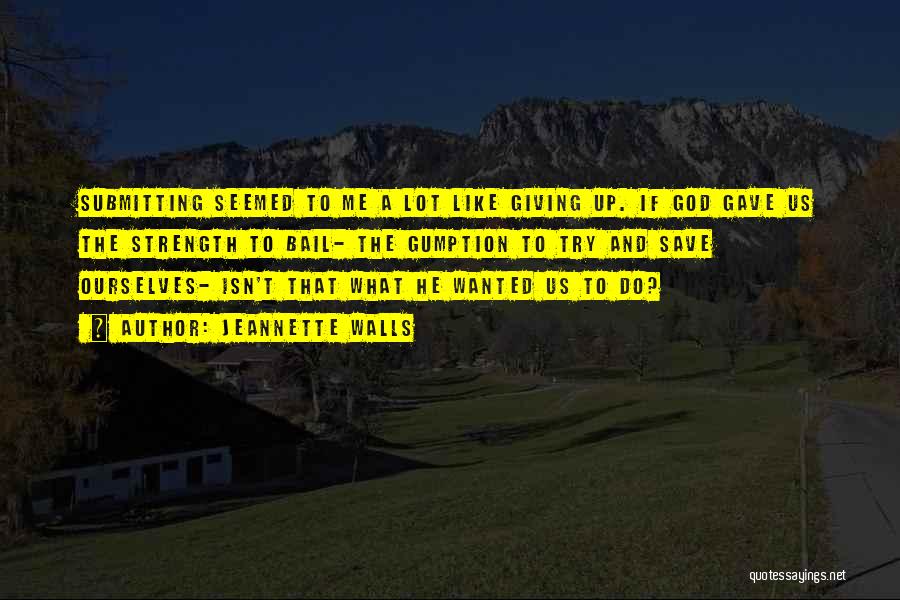 Jeannette Walls Quotes: Submitting Seemed To Me A Lot Like Giving Up. If God Gave Us The Strength To Bail- The Gumption To