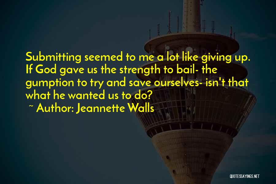 Jeannette Walls Quotes: Submitting Seemed To Me A Lot Like Giving Up. If God Gave Us The Strength To Bail- The Gumption To