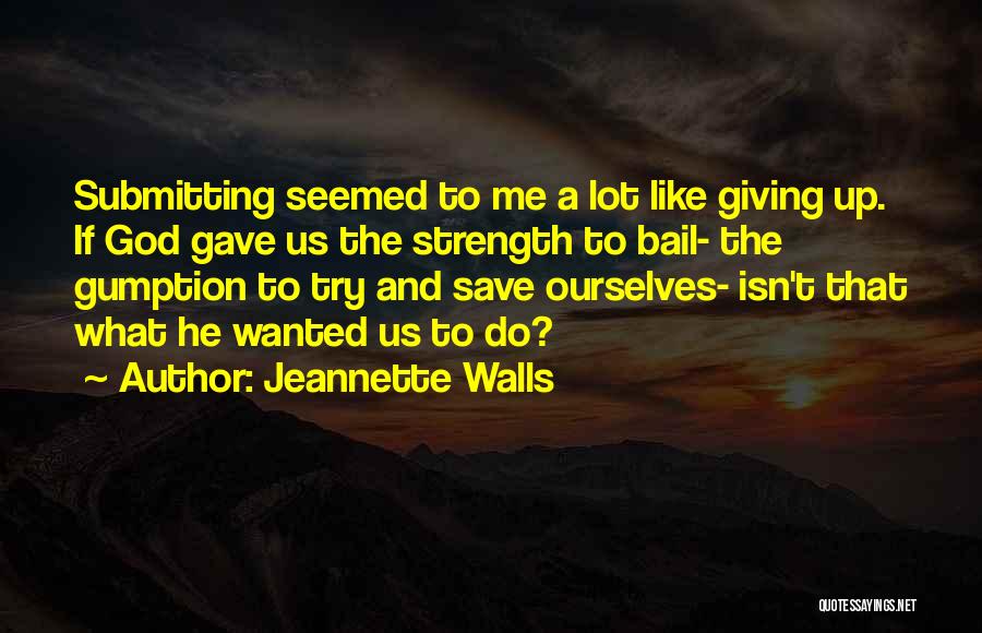 Jeannette Walls Quotes: Submitting Seemed To Me A Lot Like Giving Up. If God Gave Us The Strength To Bail- The Gumption To