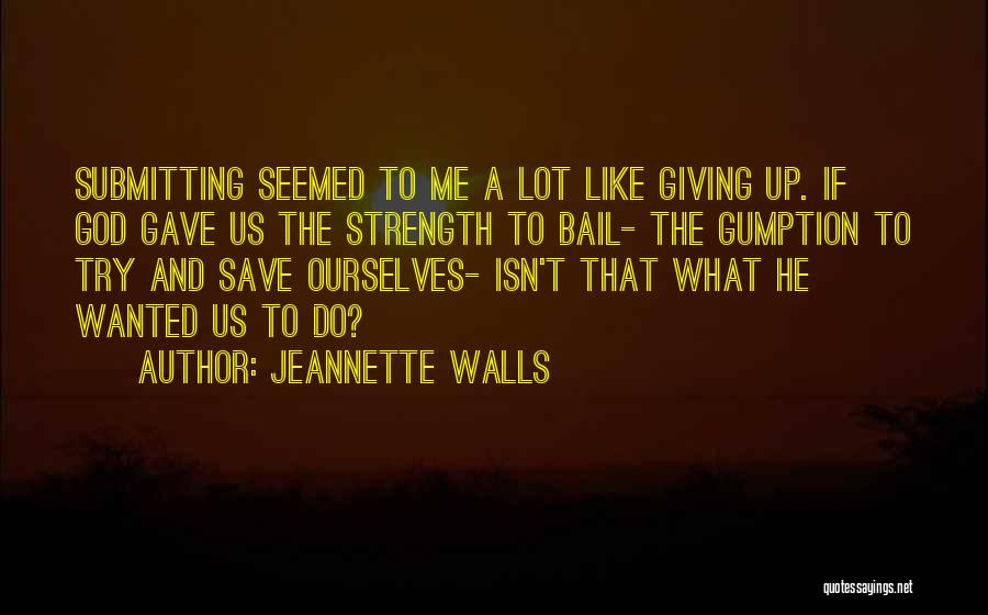 Jeannette Walls Quotes: Submitting Seemed To Me A Lot Like Giving Up. If God Gave Us The Strength To Bail- The Gumption To