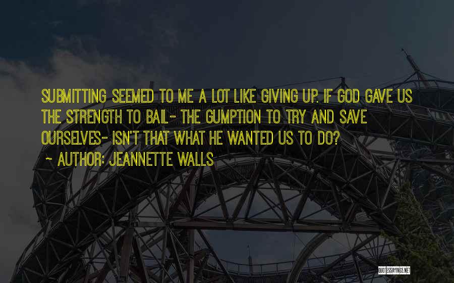 Jeannette Walls Quotes: Submitting Seemed To Me A Lot Like Giving Up. If God Gave Us The Strength To Bail- The Gumption To