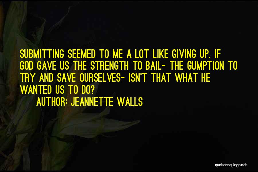 Jeannette Walls Quotes: Submitting Seemed To Me A Lot Like Giving Up. If God Gave Us The Strength To Bail- The Gumption To