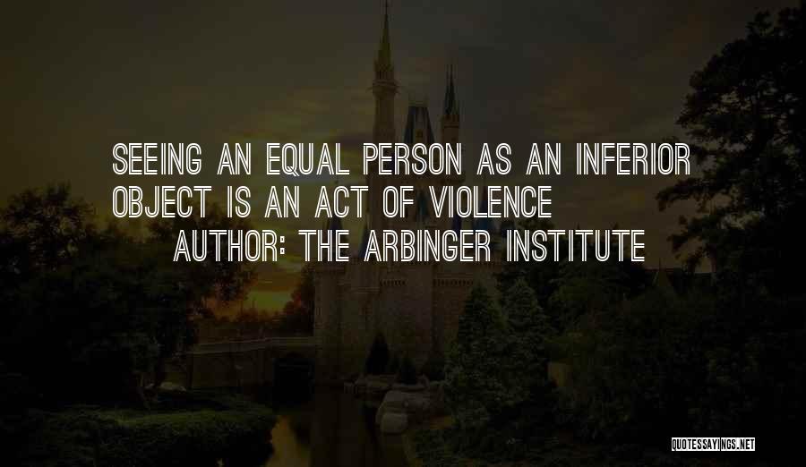 The Arbinger Institute Quotes: Seeing An Equal Person As An Inferior Object Is An Act Of Violence