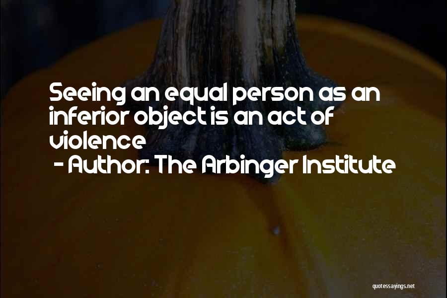 The Arbinger Institute Quotes: Seeing An Equal Person As An Inferior Object Is An Act Of Violence