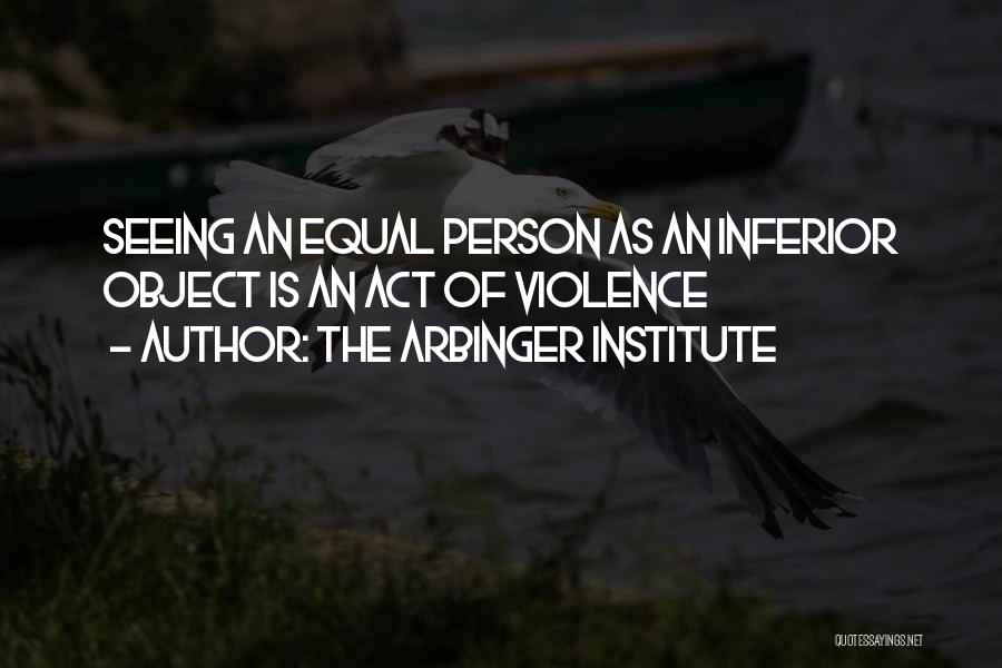 The Arbinger Institute Quotes: Seeing An Equal Person As An Inferior Object Is An Act Of Violence