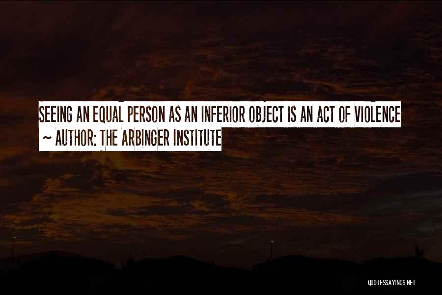 The Arbinger Institute Quotes: Seeing An Equal Person As An Inferior Object Is An Act Of Violence