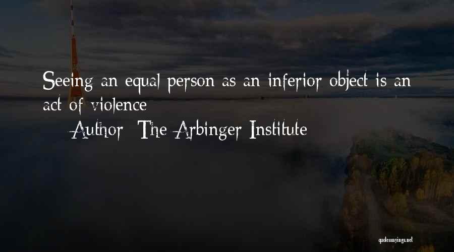 The Arbinger Institute Quotes: Seeing An Equal Person As An Inferior Object Is An Act Of Violence