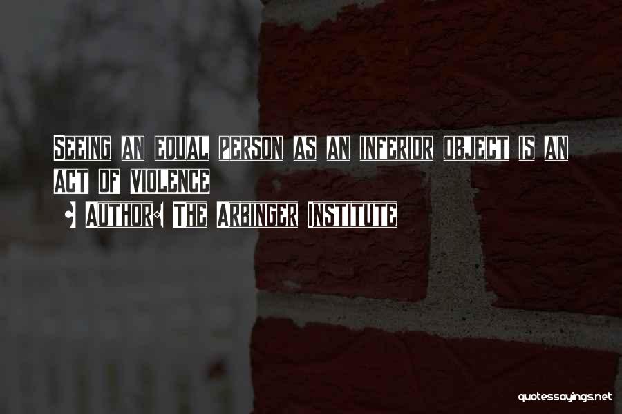 The Arbinger Institute Quotes: Seeing An Equal Person As An Inferior Object Is An Act Of Violence