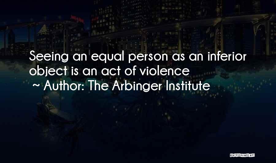 The Arbinger Institute Quotes: Seeing An Equal Person As An Inferior Object Is An Act Of Violence