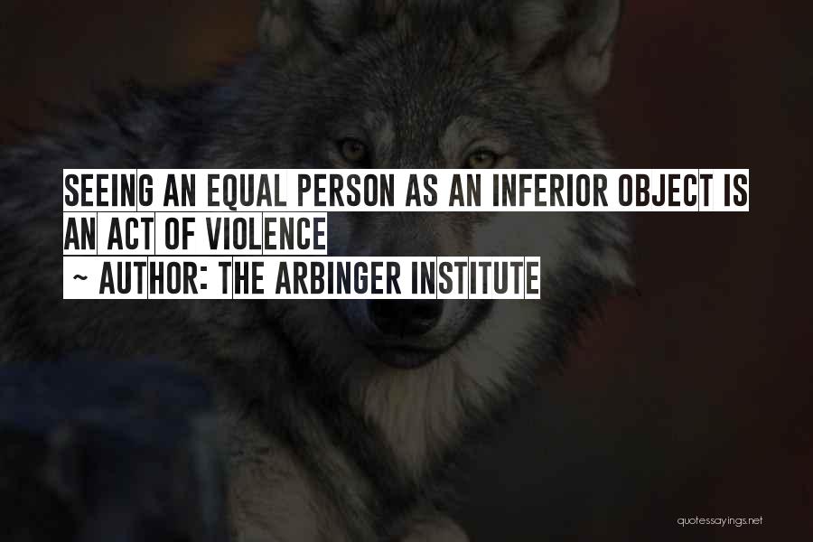 The Arbinger Institute Quotes: Seeing An Equal Person As An Inferior Object Is An Act Of Violence