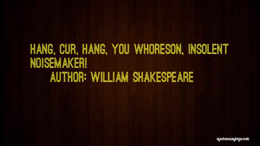 William Shakespeare Quotes: Hang, Cur, Hang, You Whoreson, Insolent Noisemaker!