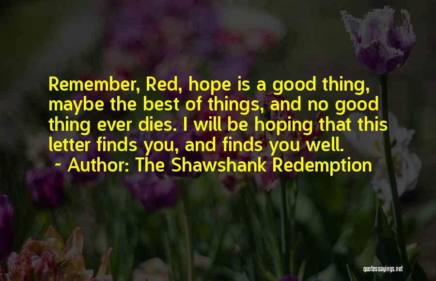 The Shawshank Redemption Quotes: Remember, Red, Hope Is A Good Thing, Maybe The Best Of Things, And No Good Thing Ever Dies. I Will