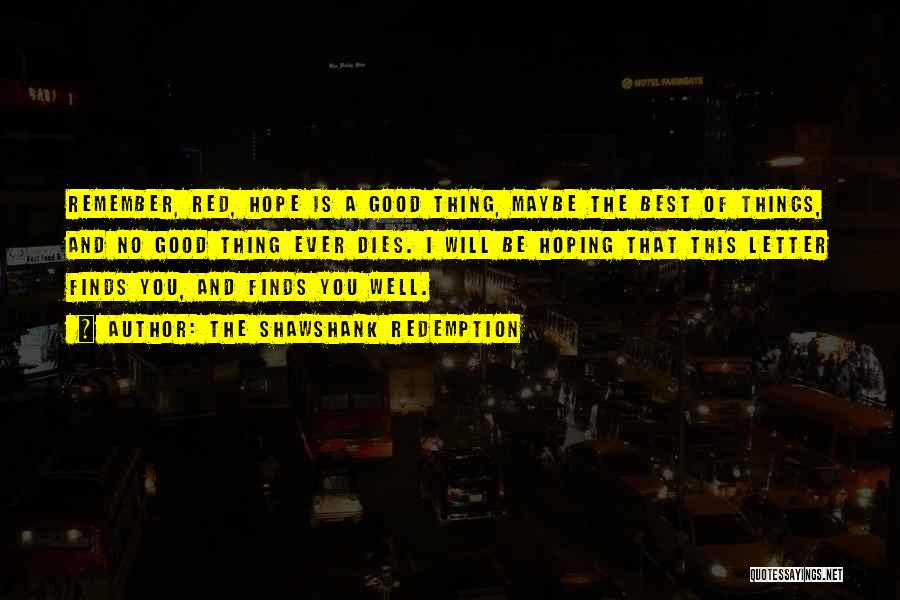 The Shawshank Redemption Quotes: Remember, Red, Hope Is A Good Thing, Maybe The Best Of Things, And No Good Thing Ever Dies. I Will