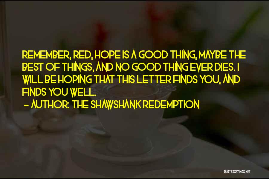 The Shawshank Redemption Quotes: Remember, Red, Hope Is A Good Thing, Maybe The Best Of Things, And No Good Thing Ever Dies. I Will