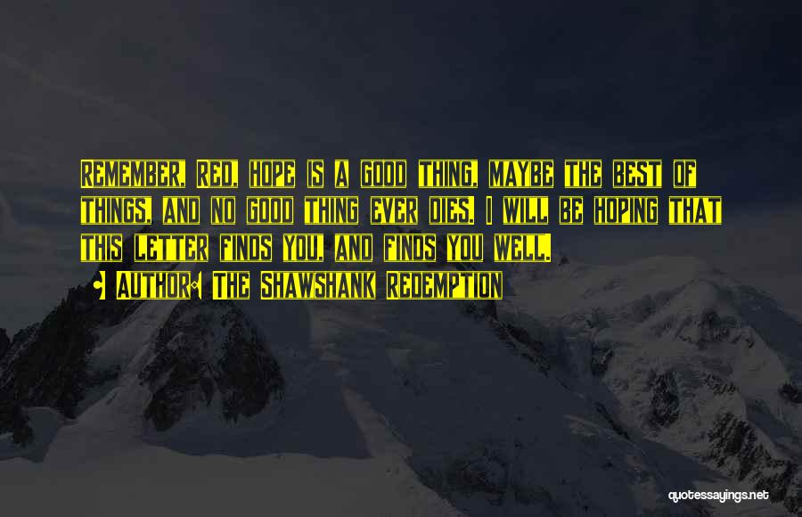 The Shawshank Redemption Quotes: Remember, Red, Hope Is A Good Thing, Maybe The Best Of Things, And No Good Thing Ever Dies. I Will