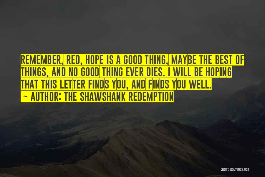 The Shawshank Redemption Quotes: Remember, Red, Hope Is A Good Thing, Maybe The Best Of Things, And No Good Thing Ever Dies. I Will