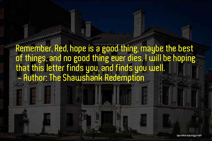 The Shawshank Redemption Quotes: Remember, Red, Hope Is A Good Thing, Maybe The Best Of Things, And No Good Thing Ever Dies. I Will