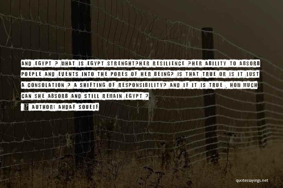 Ahdaf Soueif Quotes: And Egypt ? What Is Egypt Strenght?her Resilience ?her Ability To Absorb Poeple And Events Into The Pores Of Her