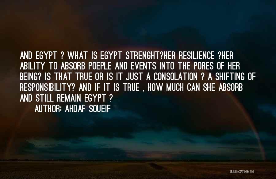 Ahdaf Soueif Quotes: And Egypt ? What Is Egypt Strenght?her Resilience ?her Ability To Absorb Poeple And Events Into The Pores Of Her