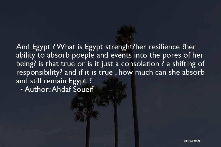 Ahdaf Soueif Quotes: And Egypt ? What Is Egypt Strenght?her Resilience ?her Ability To Absorb Poeple And Events Into The Pores Of Her