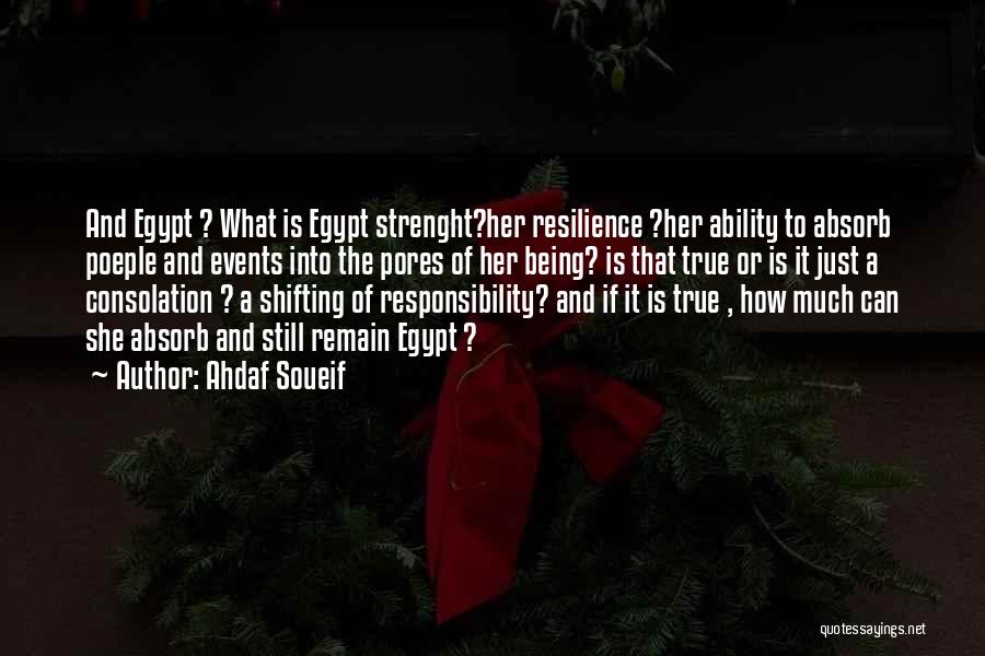 Ahdaf Soueif Quotes: And Egypt ? What Is Egypt Strenght?her Resilience ?her Ability To Absorb Poeple And Events Into The Pores Of Her