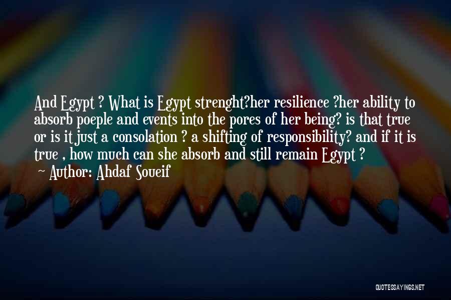 Ahdaf Soueif Quotes: And Egypt ? What Is Egypt Strenght?her Resilience ?her Ability To Absorb Poeple And Events Into The Pores Of Her