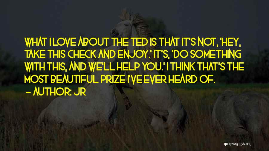 JR Quotes: What I Love About The Ted Is That It's Not, 'hey, Take This Check And Enjoy.' It's, 'do Something With