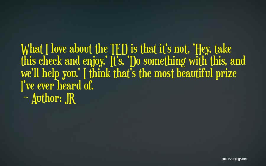 JR Quotes: What I Love About The Ted Is That It's Not, 'hey, Take This Check And Enjoy.' It's, 'do Something With