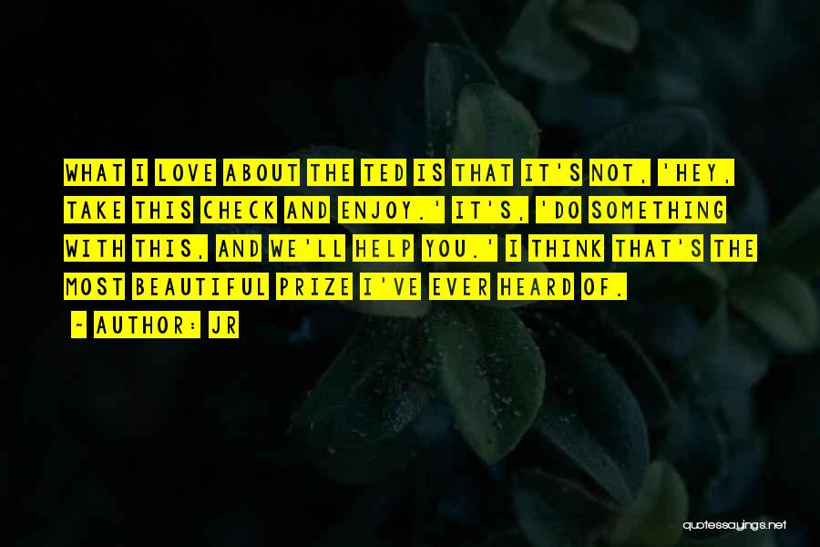 JR Quotes: What I Love About The Ted Is That It's Not, 'hey, Take This Check And Enjoy.' It's, 'do Something With