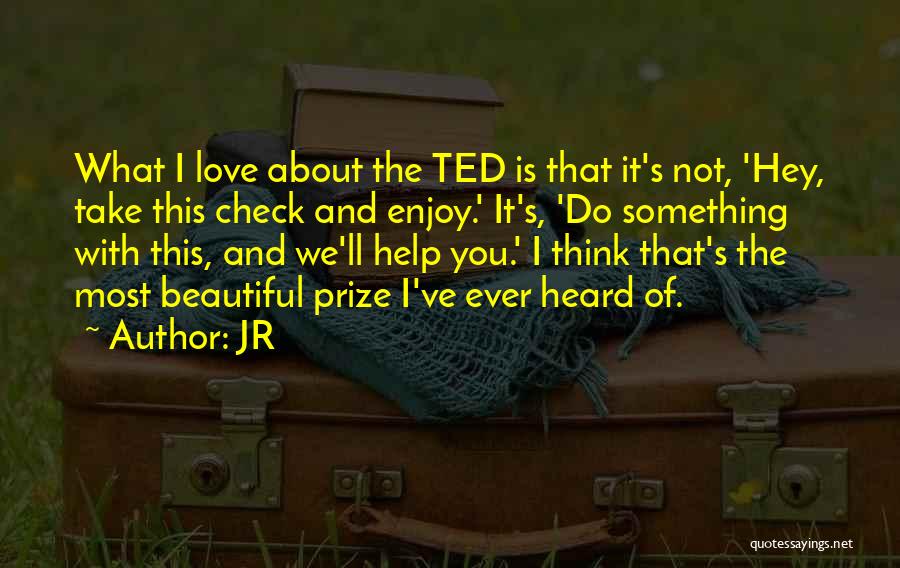 JR Quotes: What I Love About The Ted Is That It's Not, 'hey, Take This Check And Enjoy.' It's, 'do Something With