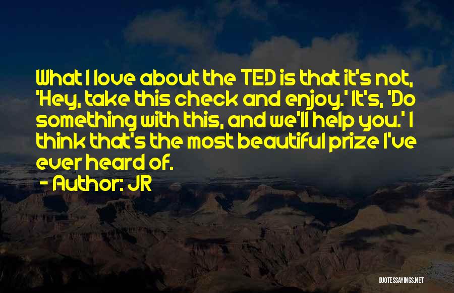 JR Quotes: What I Love About The Ted Is That It's Not, 'hey, Take This Check And Enjoy.' It's, 'do Something With