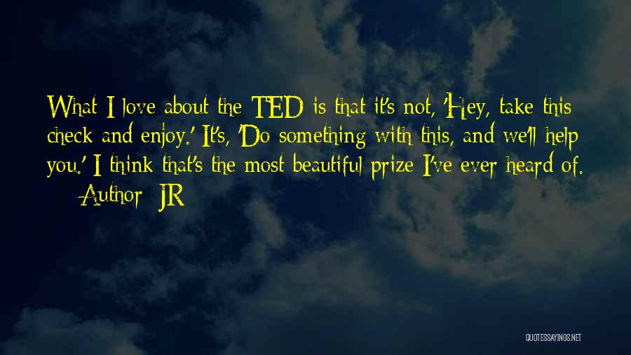 JR Quotes: What I Love About The Ted Is That It's Not, 'hey, Take This Check And Enjoy.' It's, 'do Something With