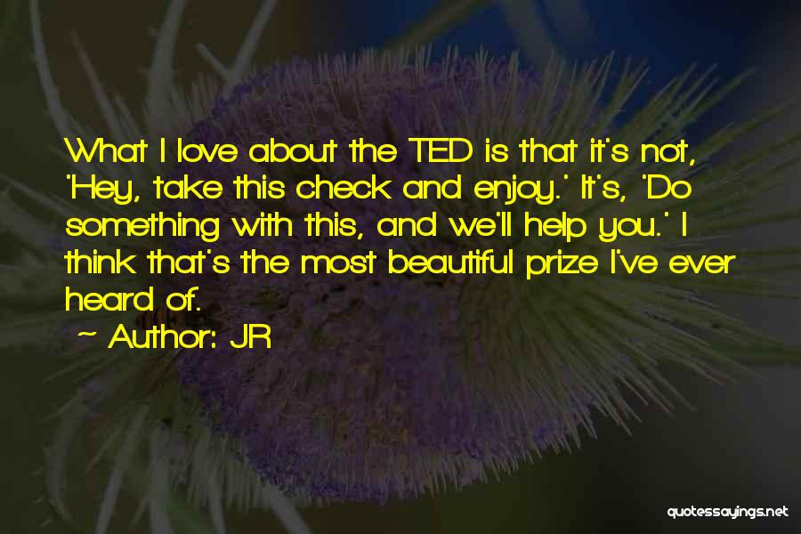 JR Quotes: What I Love About The Ted Is That It's Not, 'hey, Take This Check And Enjoy.' It's, 'do Something With