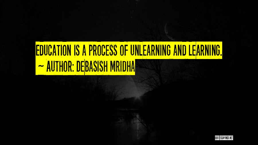 Debasish Mridha Quotes: Education Is A Process Of Unlearning And Learning.