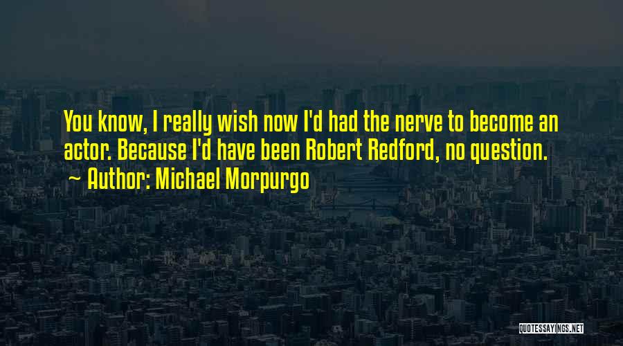 Michael Morpurgo Quotes: You Know, I Really Wish Now I'd Had The Nerve To Become An Actor. Because I'd Have Been Robert Redford,