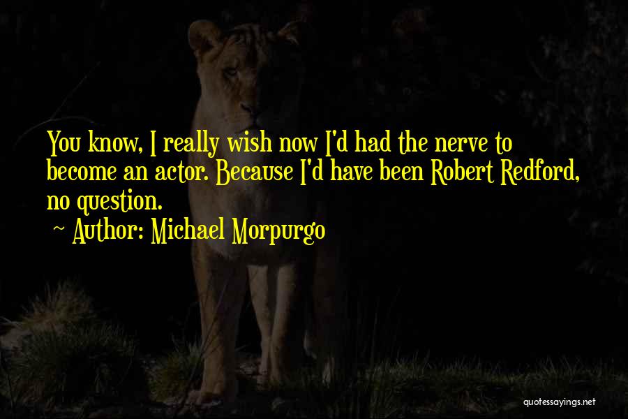 Michael Morpurgo Quotes: You Know, I Really Wish Now I'd Had The Nerve To Become An Actor. Because I'd Have Been Robert Redford,