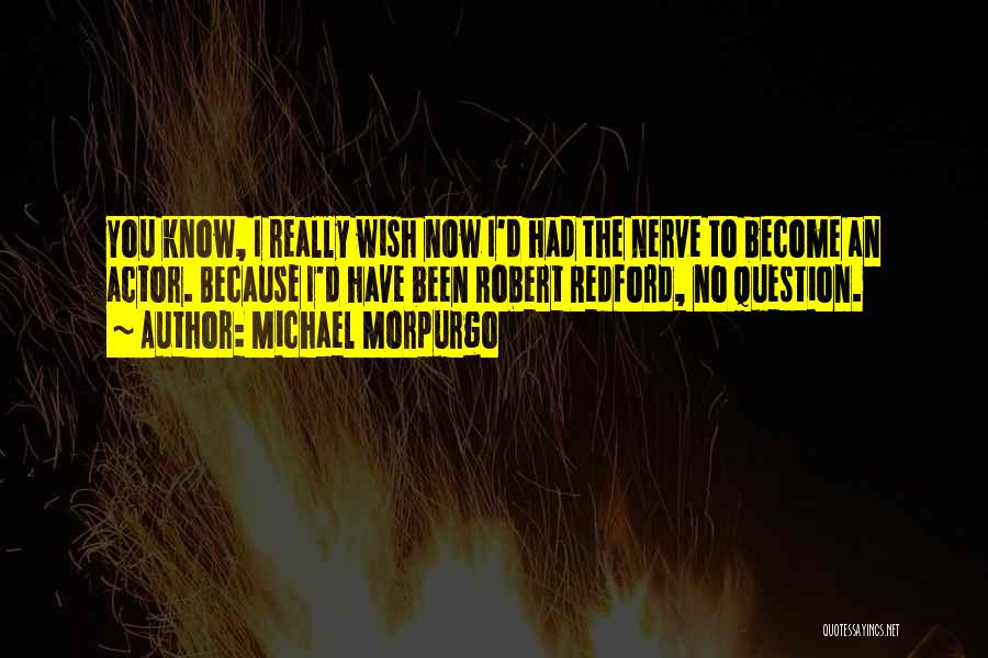 Michael Morpurgo Quotes: You Know, I Really Wish Now I'd Had The Nerve To Become An Actor. Because I'd Have Been Robert Redford,