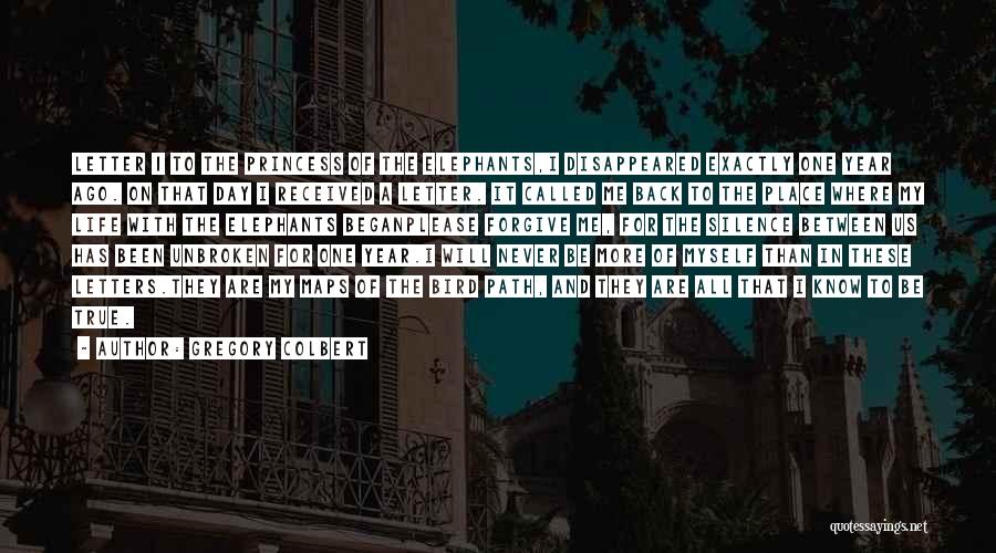 Gregory Colbert Quotes: Letter 1 To The Princess Of The Elephants,i Disappeared Exactly One Year Ago. On That Day I Received A Letter.