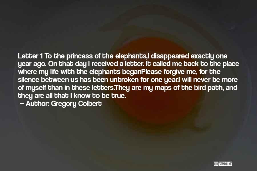 Gregory Colbert Quotes: Letter 1 To The Princess Of The Elephants,i Disappeared Exactly One Year Ago. On That Day I Received A Letter.
