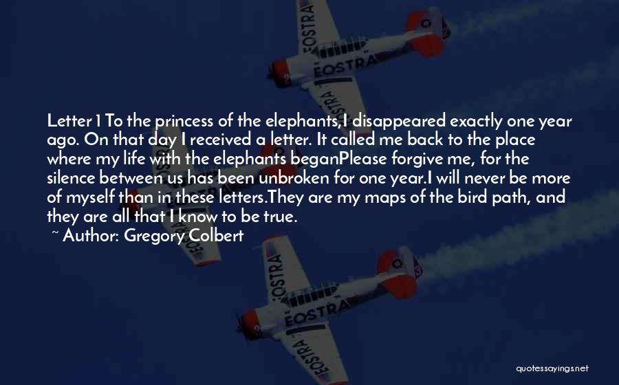 Gregory Colbert Quotes: Letter 1 To The Princess Of The Elephants,i Disappeared Exactly One Year Ago. On That Day I Received A Letter.