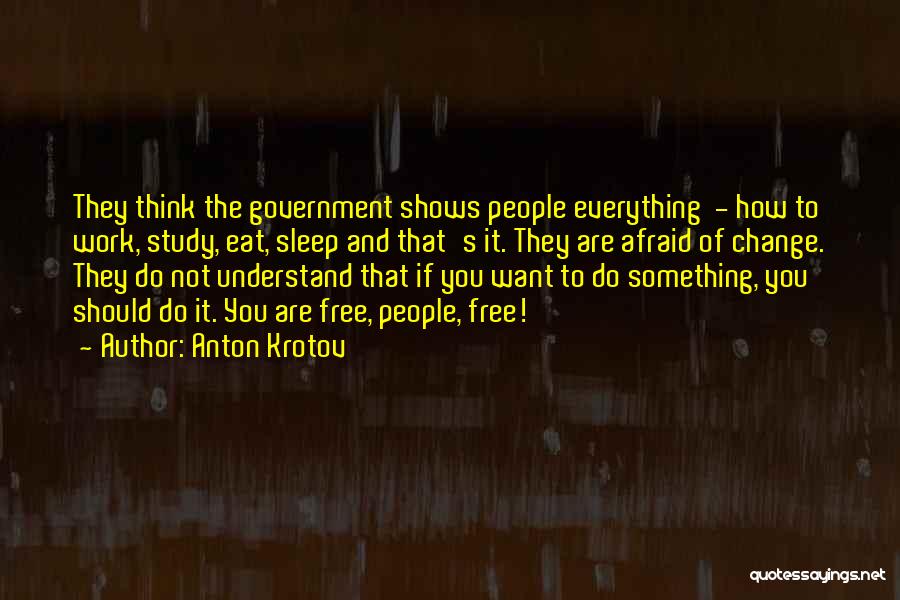 Anton Krotov Quotes: They Think The Government Shows People Everything - How To Work, Study, Eat, Sleep And That's It. They Are Afraid