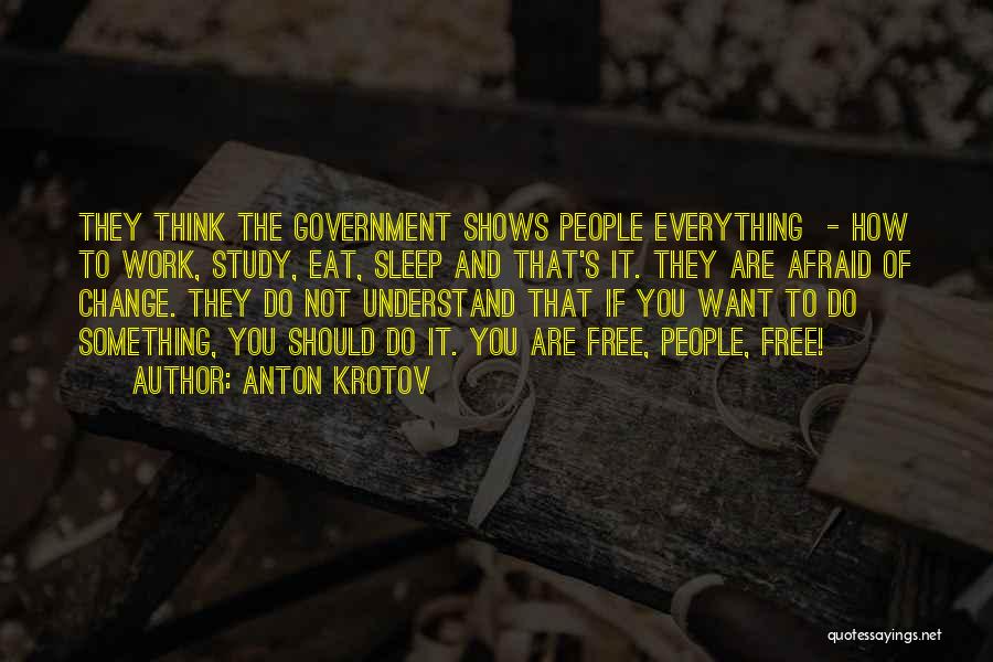 Anton Krotov Quotes: They Think The Government Shows People Everything - How To Work, Study, Eat, Sleep And That's It. They Are Afraid