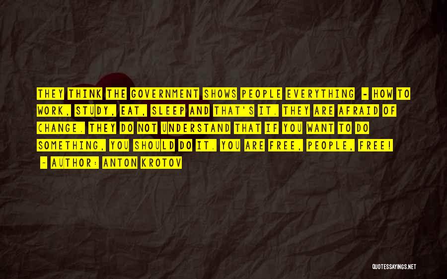 Anton Krotov Quotes: They Think The Government Shows People Everything - How To Work, Study, Eat, Sleep And That's It. They Are Afraid