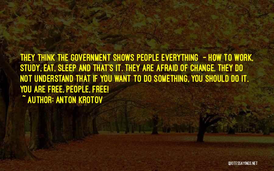 Anton Krotov Quotes: They Think The Government Shows People Everything - How To Work, Study, Eat, Sleep And That's It. They Are Afraid